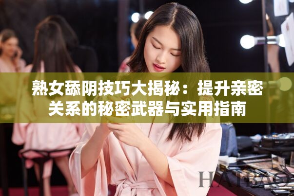 熟女舔阴技巧大揭秘：提升亲密关系的秘密武器与实用指南