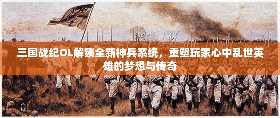 三国战纪OL解锁全新神兵系统，重塑玩家心中乱世英雄的梦想与传奇