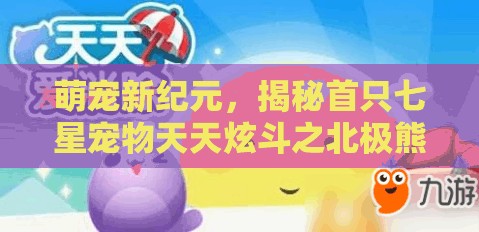 萌宠新纪元，揭秘首只七星宠物天天炫斗之北极熊的奇妙冒险之旅