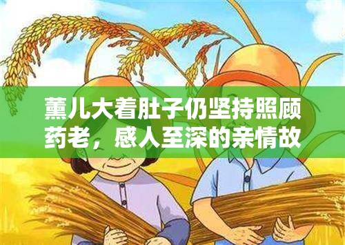 薰儿大着肚子仍坚持照顾药老，感人至深的亲情故事引发网友热议