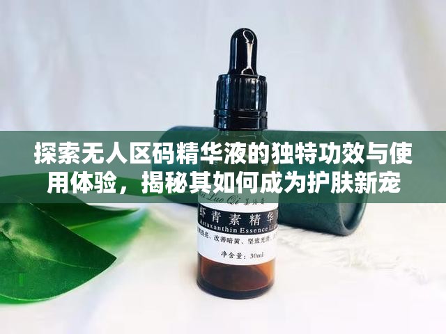 探索无人区码精华液的独特功效与使用体验，揭秘其如何成为护肤新宠