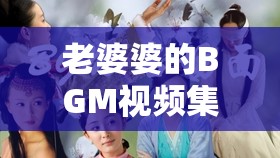 老婆婆的BGM视频集锦：经典旋律与温馨瞬间，带你回味那些年的美好记忆