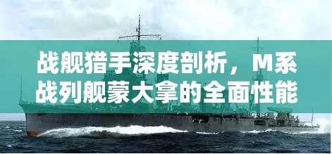 战舰猎手深度剖析，M系战列舰蒙大拿的全面性能与战术运用解析