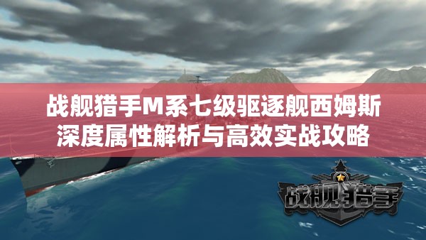 战舰猎手M系七级驱逐舰西姆斯深度属性解析与高效实战攻略