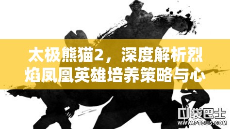 太极熊猫2，深度解析烈焰凤凰英雄培养策略与心得分享