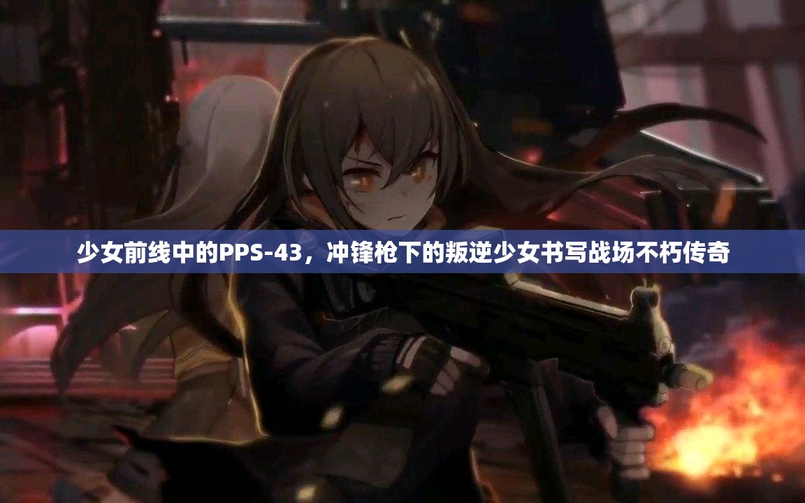 少女前线中的PPS-43，冲锋枪下的叛逆少女书写战场不朽传奇