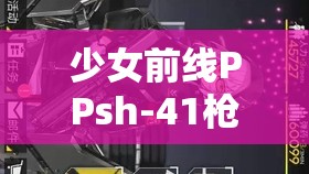 少女前线PPsh-41枪械深度剖析，揭秘立绘背后的苏联传奇故事与战争风云