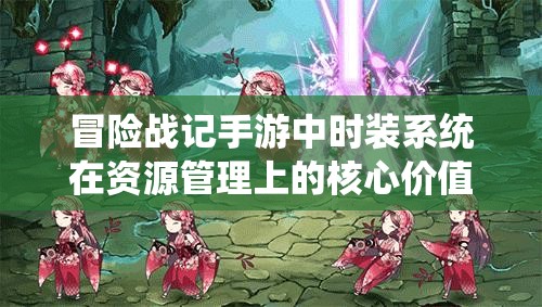 冒险战记手游中时装系统在资源管理上的核心价值与高效运用策略