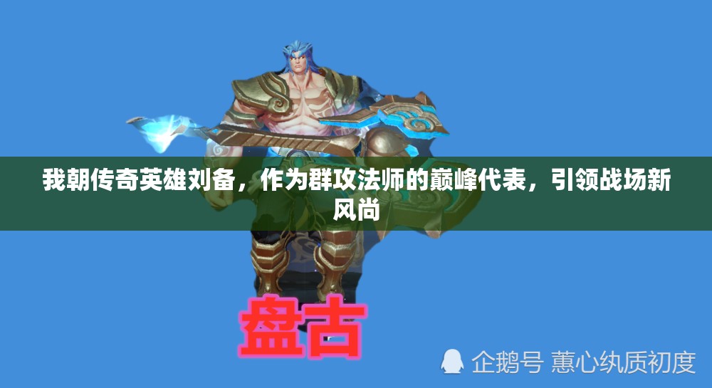 我朝传奇英雄刘备，作为群攻法师的巅峰代表，引领战场新风尚