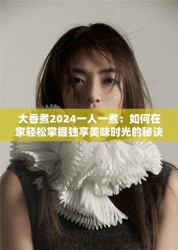 大香煮2024一人一煮：如何在家轻松掌握独享美味时光的秘诀与技巧