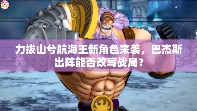 力拔山兮航海王新角色来袭，巴杰斯出阵能否改写战局？