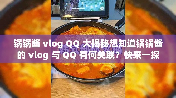 锅锅酱 vlog QQ 大揭秘想知道锅锅酱的 vlog 与 QQ 有何关联？快来一探究竟