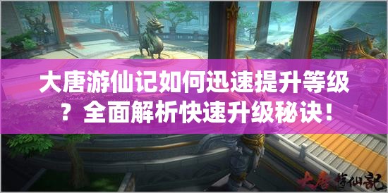 大唐游仙记如何迅速提升等级？全面解析快速升级秘诀！