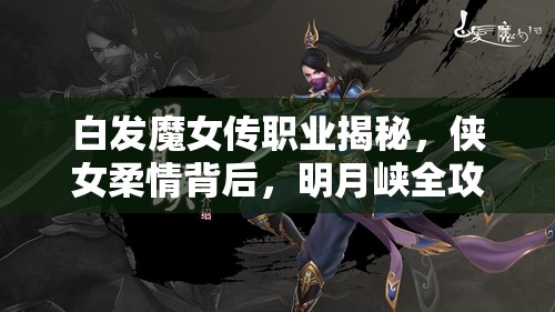 白发魔女传职业揭秘，侠女柔情背后，明月峡全攻略有何玄机？