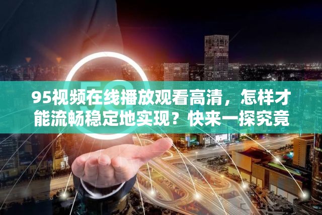 95视频在线播放观看高清，怎样才能流畅稳定地实现？快来一探究竟