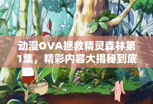 动漫OVA拯救精灵森林第1集，精彩内容大揭秘到底讲述了什么？