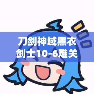 刀剑神域黑衣剑士10-6难关如何突破？详尽通关技巧大揭秘