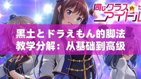 黑土とドラえもん的脚法教学分解：从基础到高级的全面解析与实战技巧分享