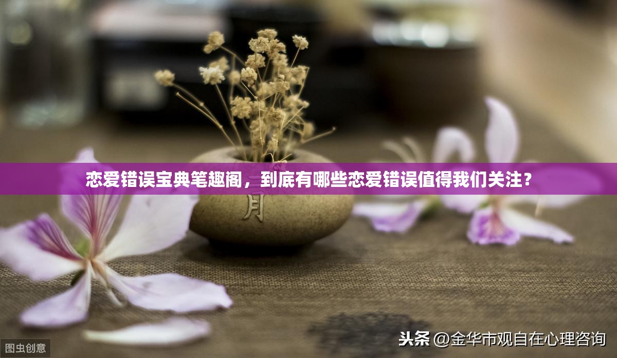 恋爱错误宝典笔趣阁，到底有哪些恋爱错误值得我们关注？