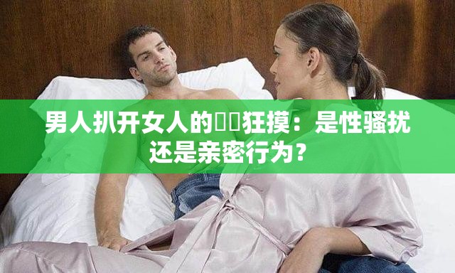 男人扒开女人的㊙️狂摸：是性骚扰还是亲密行为？