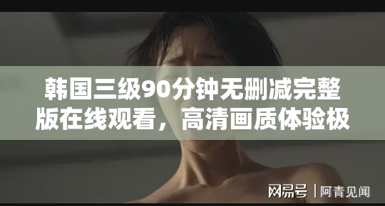 韩国三级90分钟无删减完整版在线观看，高清画质体验极致情感故事