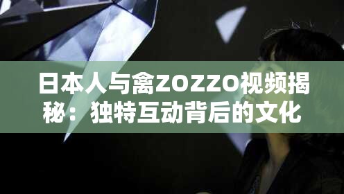 日本人与禽ZOZZO视频揭秘：独特互动背后的文化现象与情感纽带