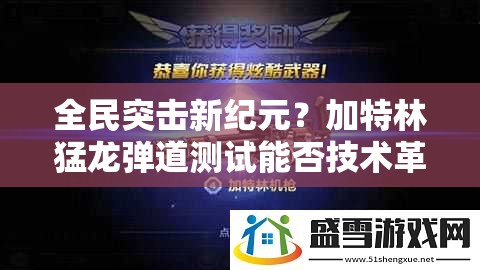 全民突击新纪元？加特林猛龙弹道测试能否技术革新引领玩法大革命？