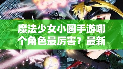 魔法少女小圆手游哪个角色最厉害？最新角色排行榜揭晓悬念！