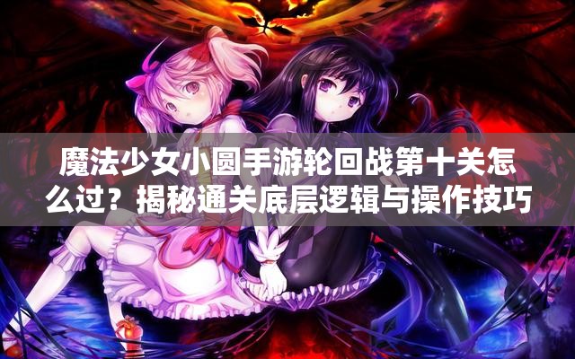 魔法少女小圆手游轮回战第十关怎么过？揭秘通关底层逻辑与操作技巧！