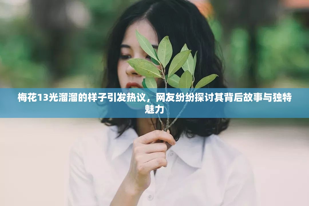 梅花13光溜溜的样子引发热议，网友纷纷探讨其背后故事与独特魅力