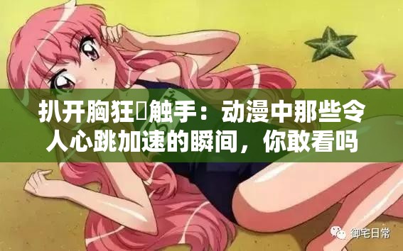 扒开胸狂❌触手：动漫中那些令人心跳加速的瞬间，你敢看吗？