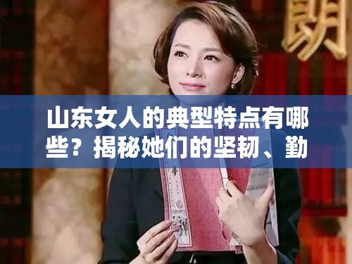 山东女人的典型特点有哪些？揭秘她们的坚韧、勤劳与家庭观念