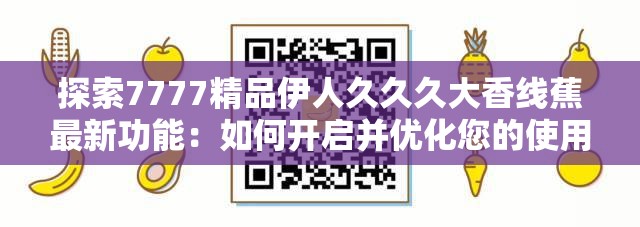 探索7777精品伊人久久久大香线蕉最新功能：如何开启并优化您的使用体验？