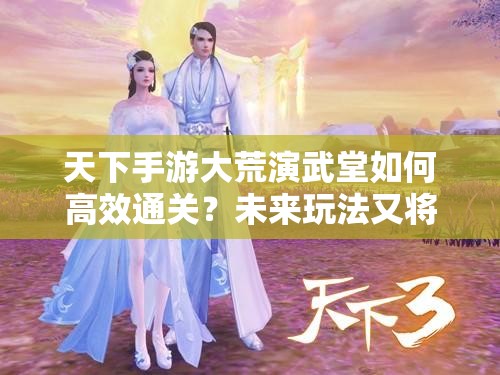 天下手游大荒演武堂如何高效通关？未来玩法又将迎来哪些革命？