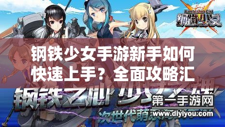 钢铁少女手游新手如何快速上手？全面攻略汇总大揭秘！