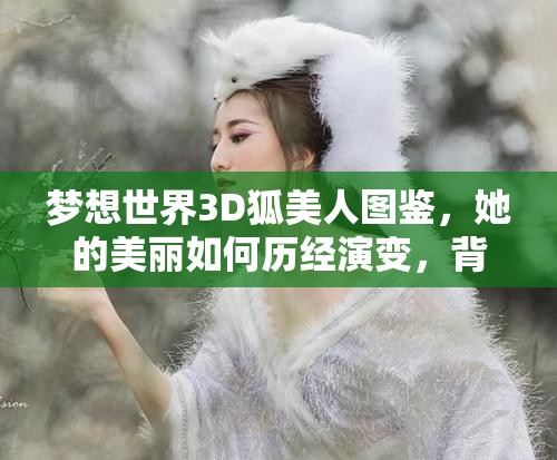 梦想世界3D狐美人图鉴，她的美丽如何历经演变，背后有何秘密？