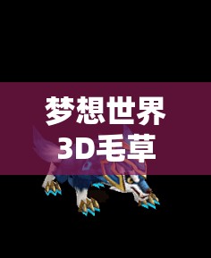 梦想世界3D毛草团图鉴揭秘，你的奇幻之旅将邂逅哪些萌宠伙伴？