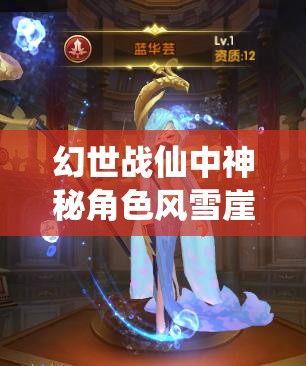 幻世战仙中神秘角色风雪崖，究竟隐藏着怎样的绝世神通？