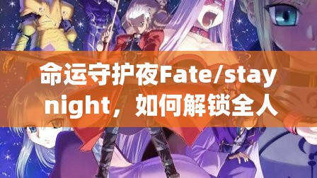 命运守护夜Fate/stay night，如何解锁全人物结局？终极攻略大揭秘！