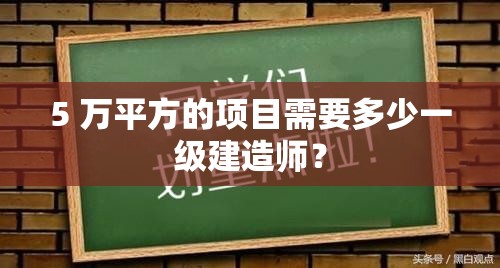 5 万平方的项目需要多少一级建造师？