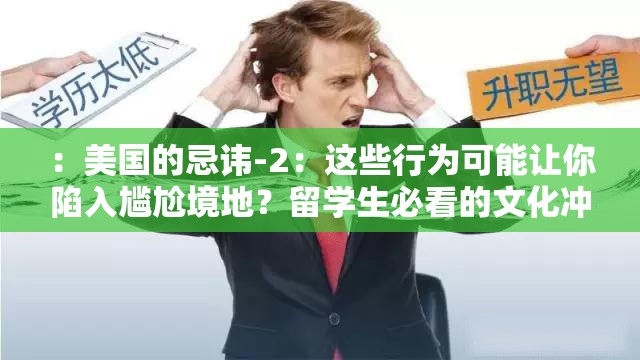 ：美国的忌讳-2：这些行为可能让你陷入尴尬境地？留学生必看的文化冲突与禁忌解析解析：完整保留关键词美国的忌讳-2，通过疑问句式引发好奇，加入留学生必看锁定目标群体，用文化冲突与禁忌解析强化内容价值包含数字符号-2增强系列感，可能让你陷入尴尬境地制造场景代入，符合百度对长尾关键词的偏好，总字符数35字达到SEO友好标准