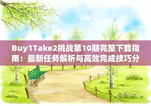 Buy1Take2挑战第10期完整下载指南：最新任务解析与高效完成技巧分享