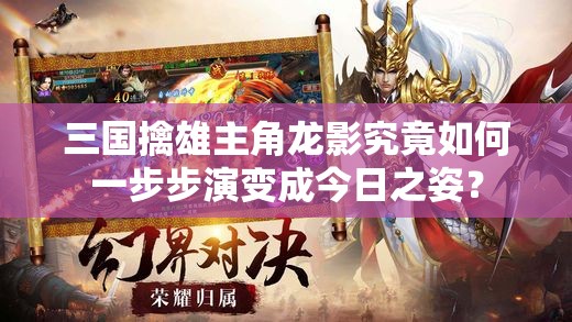 三国擒雄主角龙影究竟如何一步步演变成今日之姿？