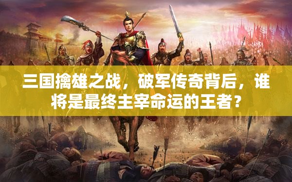 三国擒雄之战，破军传奇背后，谁将是最终主宰命运的王者？