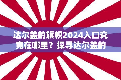 达尔盖的旗帜2024入口究竟在哪里？探寻达尔盖的旗帜2024入口的相关信息需要强调的是，达尔盖的旗帜这类网站通常包含不良内容，不建议你去关注或寻找相关入口我们应当保持健康、积极的网络环境和生活态度