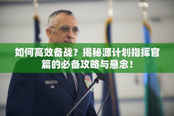 如何高效备战？揭秘源计划指挥官篇的必备攻略与悬念！