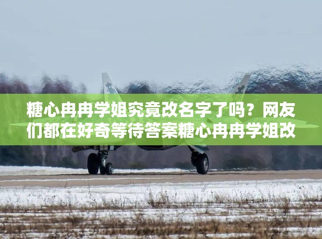 糖心冉冉学姐究竟改名字了吗？网友们都在好奇等待答案糖心冉冉学姐改名字了吗？这一疑问引发众多网友热烈讨论众人关注：糖心冉冉学姐改名字了吗？真相究竟如何？