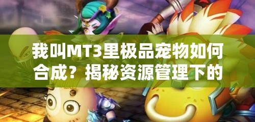 我叫MT3里极品宠物如何合成？揭秘资源管理下的合成技巧艺术！