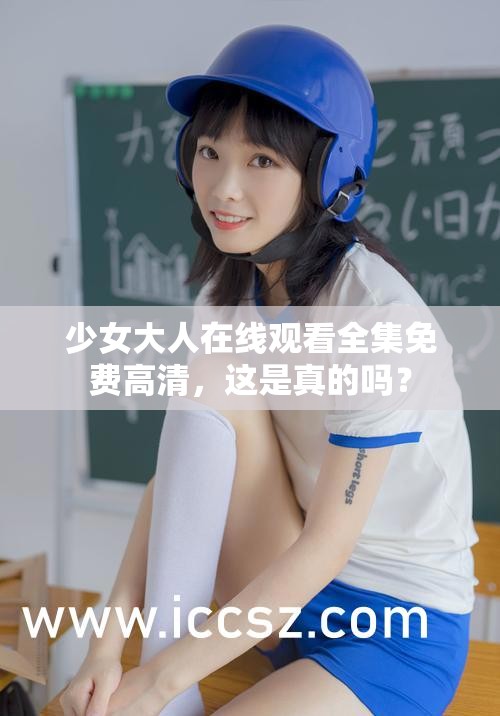 少女大人在线观看全集免费高清，这是真的吗？