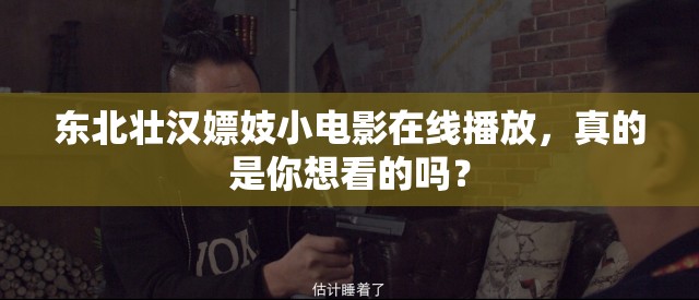 东北壮汉嫖妓小电影在线播放，真的是你想看的吗？